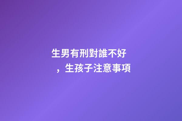 生男有刑對誰不好，生孩子注意事項